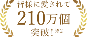 皆様に愛されて210万個突破！※1