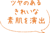 ツヤのあるきれいな素肌を演出