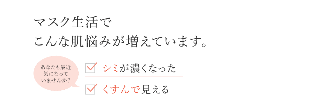 マスク生活でこんな肌悩みが増えています。あなたも最近気になっていませんか？シミが濃くなった くすんで見える