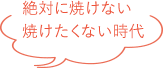 絶対に焼けない 焼けたくない時代