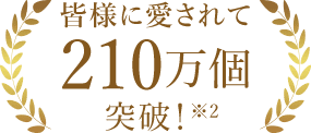 皆様に愛されて210万個突破！※1