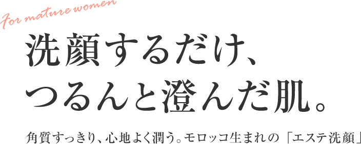 洗顔するだけ、つるんと澄んだ肌。角質すっきり、心地よく潤う。モロッコ生まれのエステ洗顔