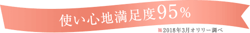 使い心地満足度95％ ※2018年3月オリリー調べ