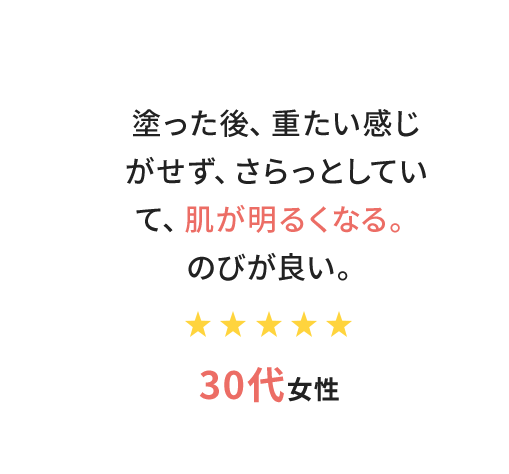 塗った後、重たい感じがせず、さらっとしていて、肌が明るくなる。のびが良い。　30代女性